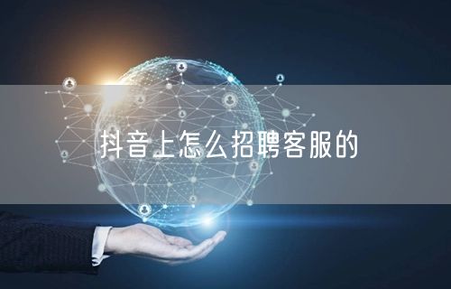 抖音上怎么招聘客服的