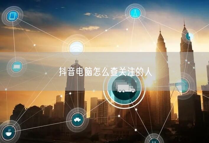 抖音电脑怎么查关注的人