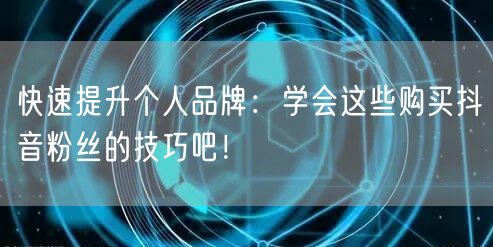 快速提升个人品牌：学会这些购买抖音粉丝的技巧吧！
