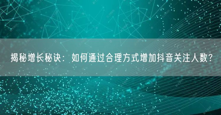 揭秘增长秘诀：如何通过合理方式增加抖音关注人数？