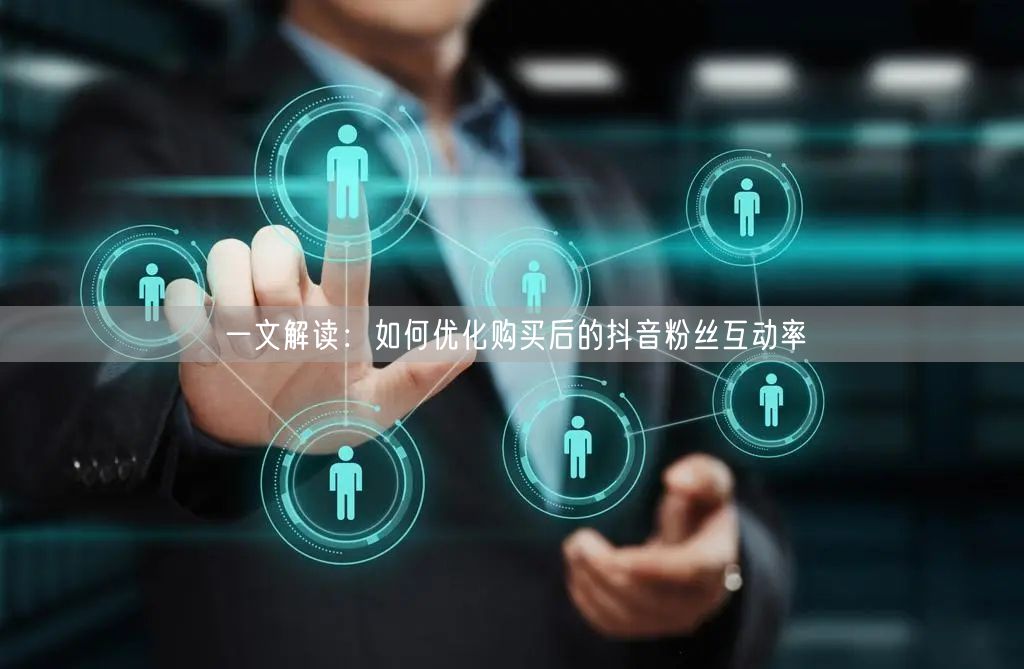 一文解读：如何优化购买后的抖音粉丝互动率