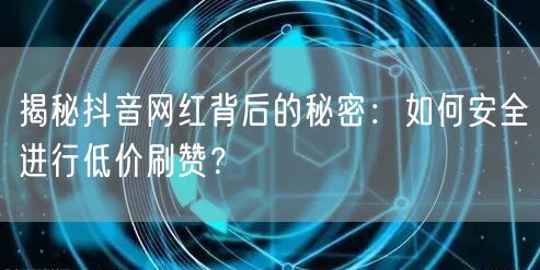 揭秘抖音网红背后的秘密：如何安全进行低价刷赞？