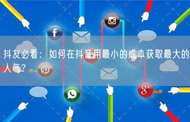 抖友必看：如何在抖音用最小的成本获取最大的人气？