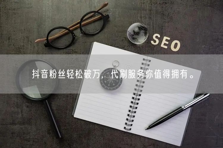 抖音粉丝轻松破万，代刷服务你值得拥有。