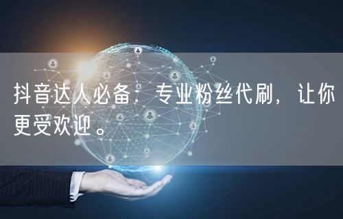 抖音达人必备：专业粉丝代刷，让你更受欢迎。