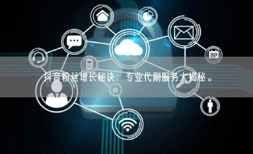 抖音粉丝增长秘诀：专业代刷服务大揭秘。