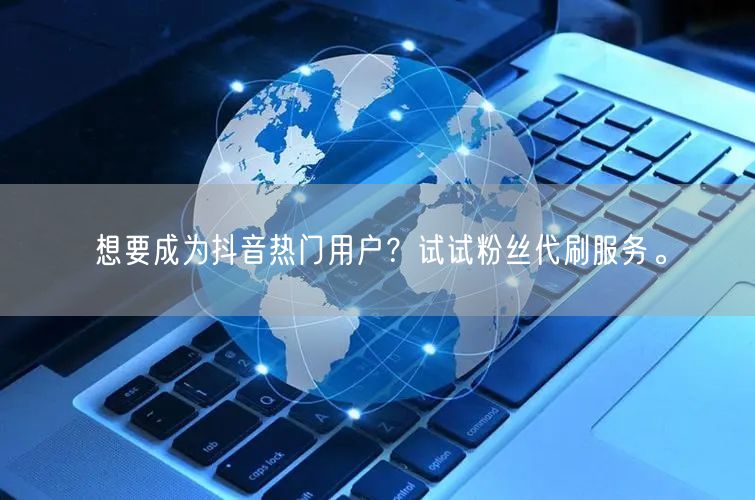 想要成为抖音热门用户？试试粉丝代刷服务。