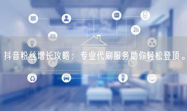 抖音粉丝增长攻略：专业代刷服务助你轻松登顶。