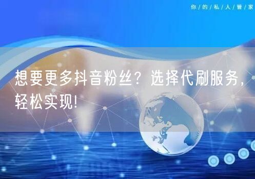 想要更多抖音粉丝？选择代刷服务，轻松实现!