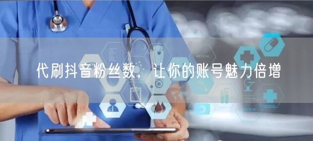 代刷抖音粉丝数，让你的账号魅力倍增