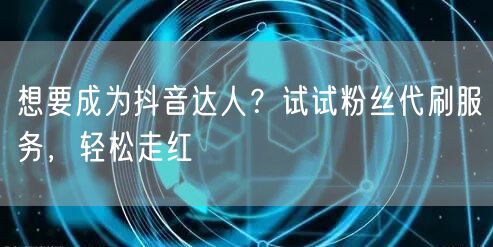 想要成为抖音达人？试试粉丝代刷服务，轻松走红