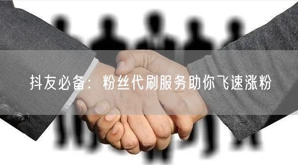抖友必备：粉丝代刷服务助你飞速涨粉