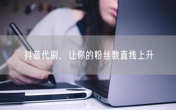 抖音代刷，让你的粉丝数直线上升