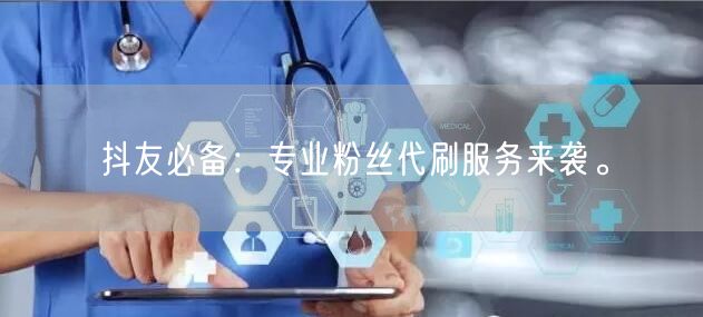 抖友必备：专业粉丝代刷服务来袭。