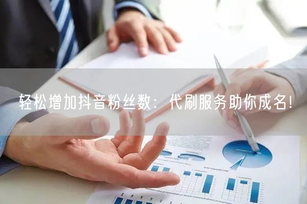 轻松增加抖音粉丝数：代刷服务助你成名！