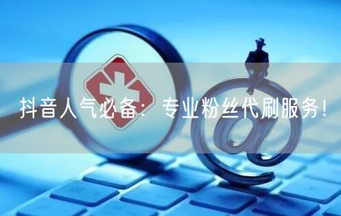 抖音人气必备：专业粉丝代刷服务！