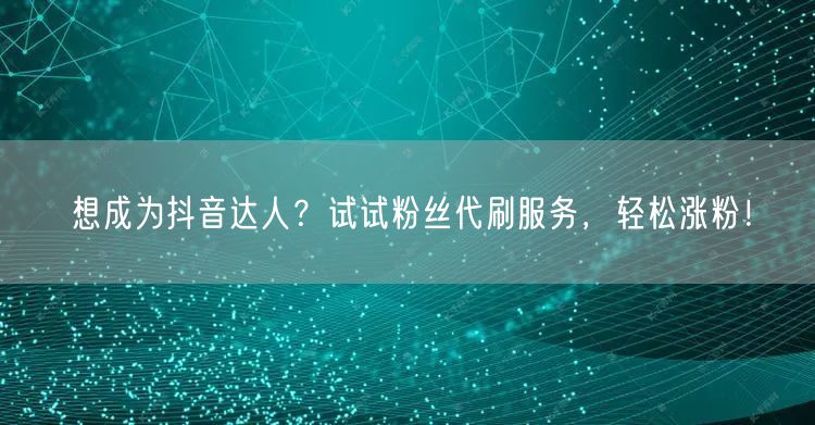 想成为抖音达人？试试粉丝代刷服务，轻松涨粉！
