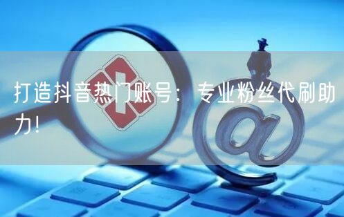 打造抖音热门账号：专业粉丝代刷助力！