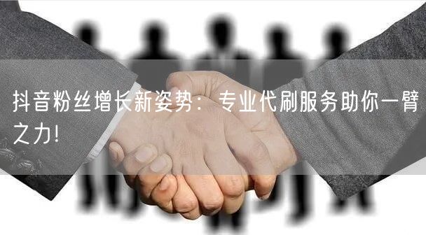 抖音粉丝增长新姿势：专业代刷服务助你一臂之力！