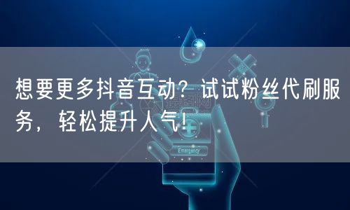 想要更多抖音互动？试试粉丝代刷服务，轻松提升人气！