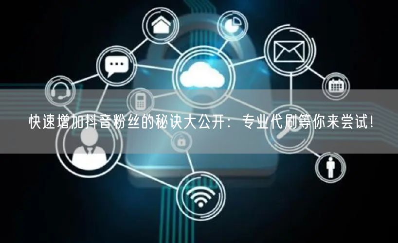 快速增加抖音粉丝的秘诀大公开：专业代刷等你来尝试！