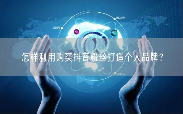 怎样利用购买抖音粉丝打造个人品牌？