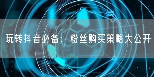 玩转抖音必备：粉丝购买策略大公开