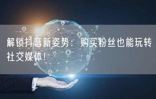 解锁抖音新姿势：购买粉丝也能玩转社交媒体！