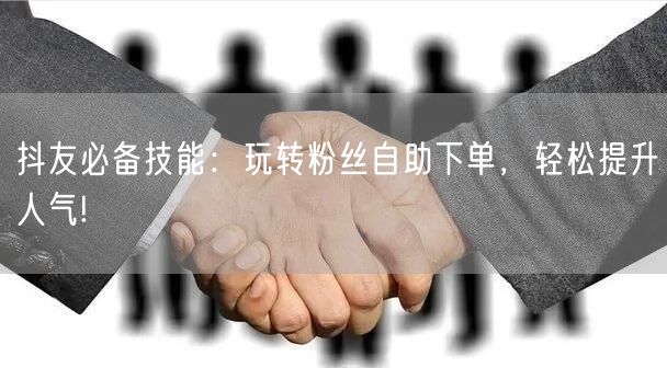 抖友必备技能：玩转粉丝自助下单，轻松提升人气!