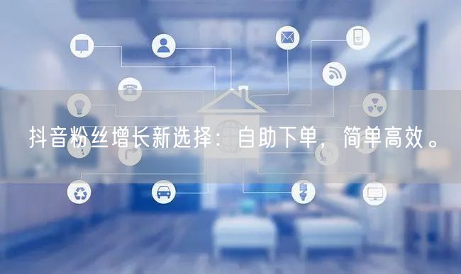 抖音粉丝增长新选择：自助下单，简单高效。