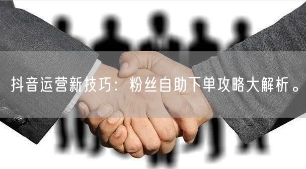 抖音运营新技巧：粉丝自助下单攻略大解析。