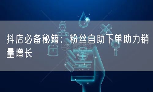 抖店必备秘籍：粉丝自助下单助力销量增长