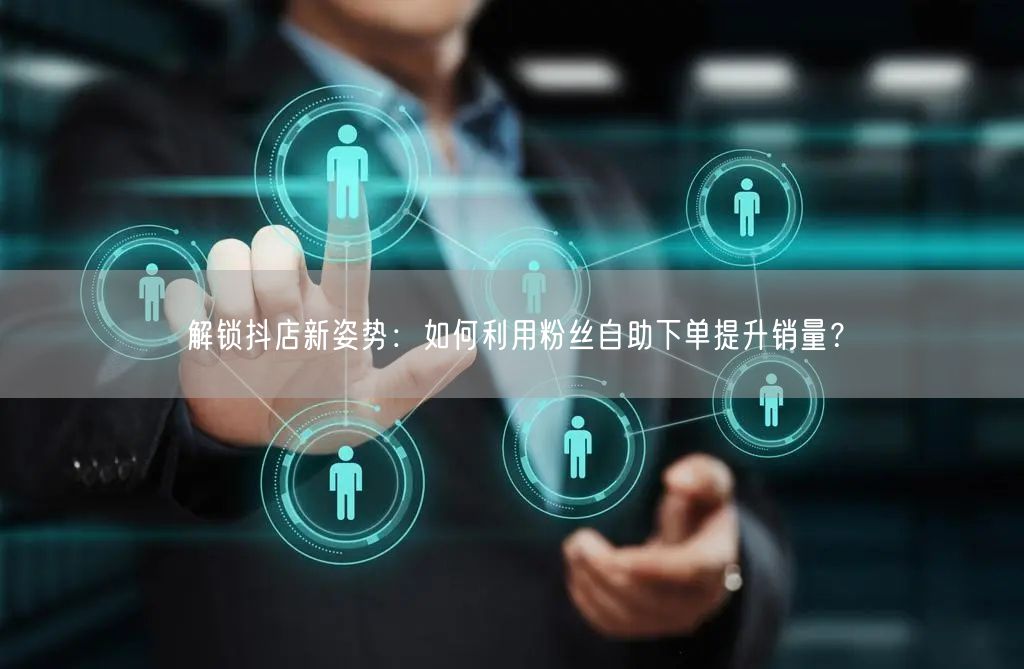 解锁抖店新姿势：如何利用粉丝自助下单提升销量？