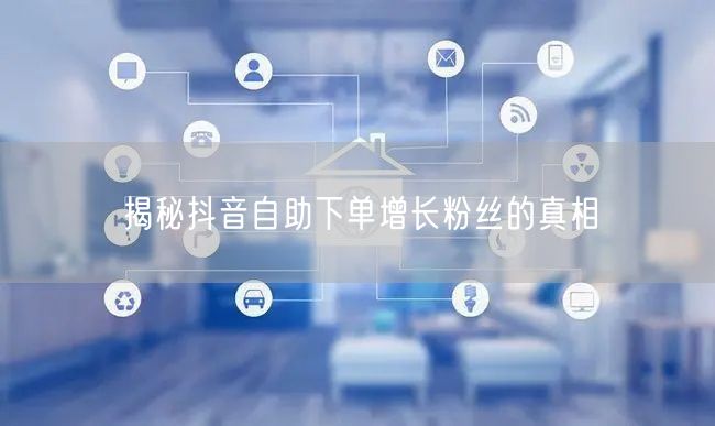 揭秘抖音自助下单增长粉丝的真相