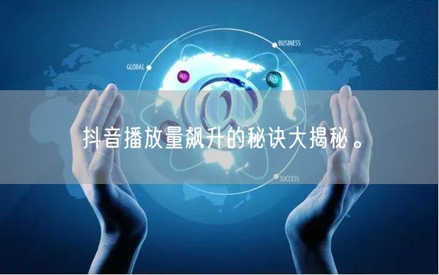 抖音播放量飙升的秘诀大揭秘。