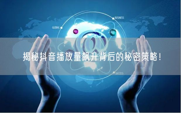 揭秘抖音播放量飙升背后的秘密策略！