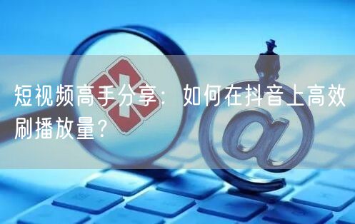 短视频高手分享：如何在抖音上高效刷播放量？