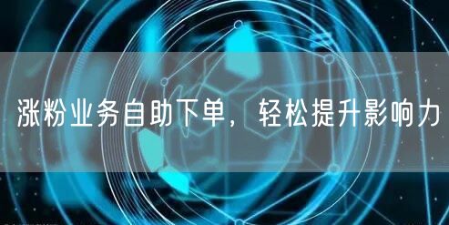 涨粉业务自助下单，轻松提升影响力