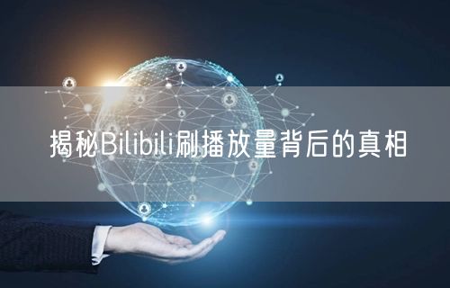 揭秘Bilibili刷播放量背后的真相