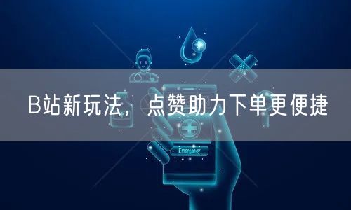 B站新玩法，点赞助力下单更便捷