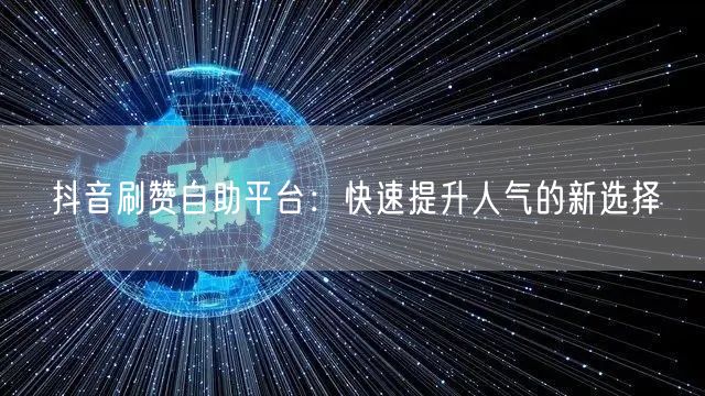 抖音刷赞自助平台：快速提升人气的新选择