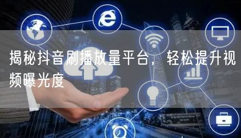 揭秘抖音刷播放量平台，轻松提升视频曝光度