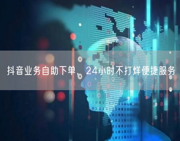 抖音业务自助下单，24小时不打烊便捷服务