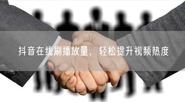 抖音在线刷播放量，轻松提升视频热度
