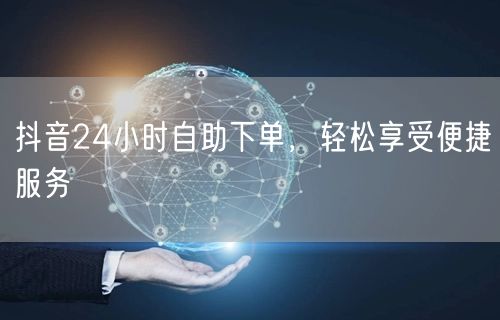 抖音24小时自助下单，轻松享受便捷服务