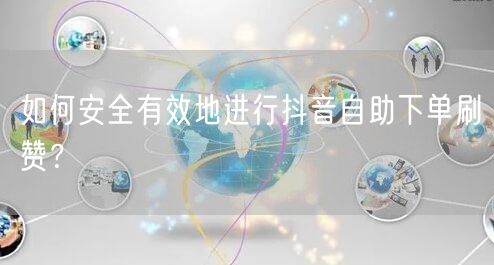 如何安全有效地进行抖音自助下单刷赞？