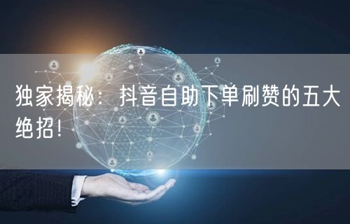 独家揭秘：抖音自助下单刷赞的五大绝招！