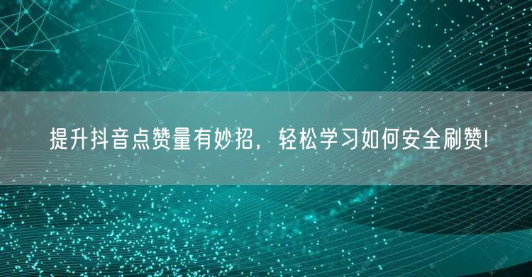 提升抖音点赞量有妙招，轻松学习如何安全刷赞!