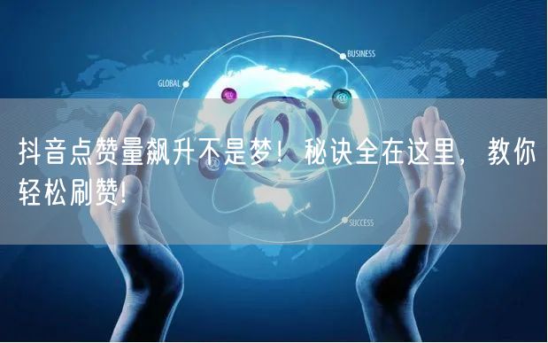 抖音点赞量飙升不是梦！秘诀全在这里，教你轻松刷赞!