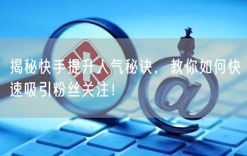 揭秘快手提升人气秘诀，教你如何快速吸引粉丝关注！